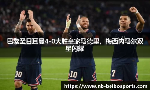 巴黎圣日耳曼4-0大胜皇家马德里，梅西内马尔双星闪耀