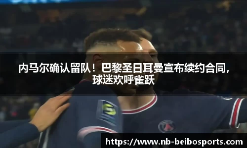 内马尔确认留队！巴黎圣日耳曼宣布续约合同，球迷欢呼雀跃