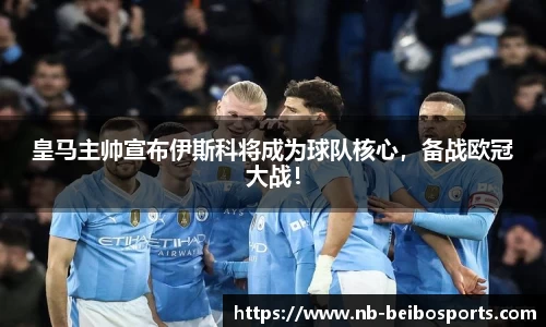 皇马主帅宣布伊斯科将成为球队核心，备战欧冠大战！
