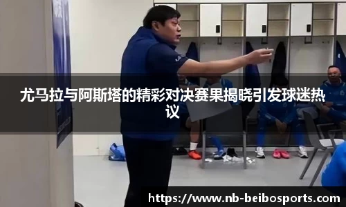 尤马拉与阿斯塔的精彩对决赛果揭晓引发球迷热议
