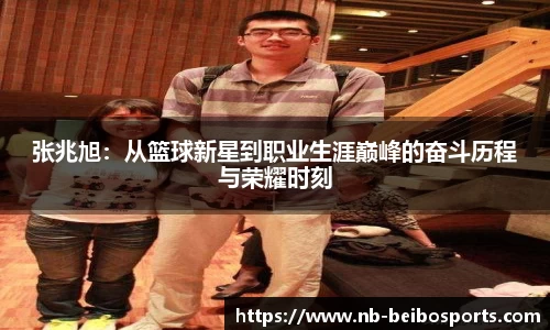 张兆旭：从篮球新星到职业生涯巅峰的奋斗历程与荣耀时刻
