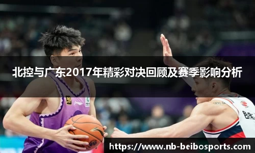 北控与广东2017年精彩对决回顾及赛季影响分析