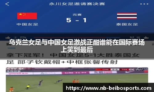 乌克兰女足与中国女足激战正酣谁能在国际赛场上笑到最后