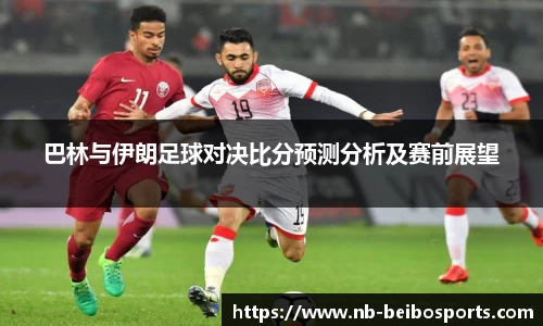 巴林与伊朗足球对决比分预测分析及赛前展望