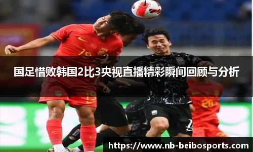 国足惜败韩国2比3央视直播精彩瞬间回顾与分析