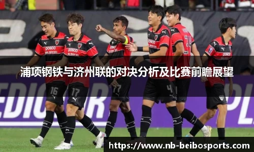 浦项钢铁与济州联的对决分析及比赛前瞻展望