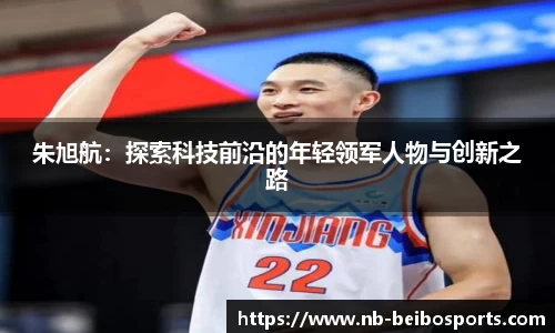 朱旭航：探索科技前沿的年轻领军人物与创新之路