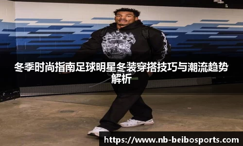 冬季时尚指南足球明星冬装穿搭技巧与潮流趋势解析