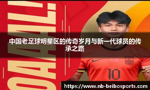 中国老足球明星区的传奇岁月与新一代球员的传承之路