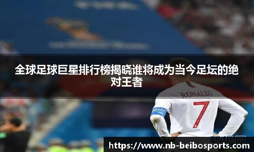 全球足球巨星排行榜揭晓谁将成为当今足坛的绝对王者