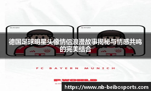 德国足球明星头像情侣浪漫故事揭秘与情感共鸣的完美结合