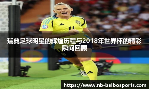 瑞典足球明星的辉煌历程与2018年世界杯的精彩瞬间回顾