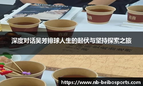深度对话吴芳排球人生的起伏与坚持探索之旅